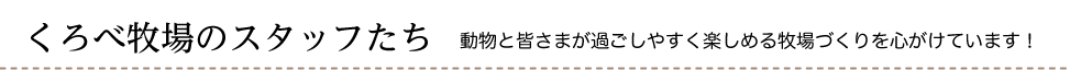 くろべ牧場のスタッフたち　動物と皆さまが過ごしやすく楽しめる牧場づくりを心がけています！
