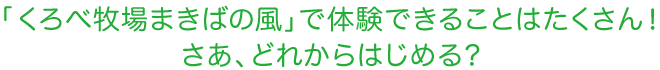 「くろべ牧場まきばの風」で体験できることはたくさん！さあ、どれからはじめる？