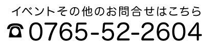 イベントその他のお問い合わせはこちらから　0765-52-2604